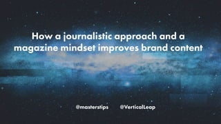 @masterstips @VerticalLeap
How a journalistic approach and a
magazine mindset improves brand content
 