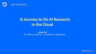 digitalocean.com
A Journey to Do AI Research
in the Cloud
Liang Yan
Sr. software engineer – virtualization, DigitalOcean
https://www.linkedin.co
SELF 06/12/2022
 