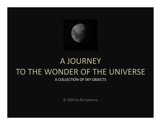 A JOURNEY
TO THE WONDER OF THE UNIVERSE
        A COLLECTION OF SKY OBJECTS



            © 2009 by Ris Sukarma
 