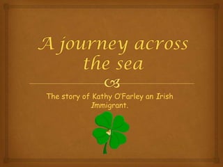 A journey across the sea The story of Kathy O’Farley an Irish Immigrant. 