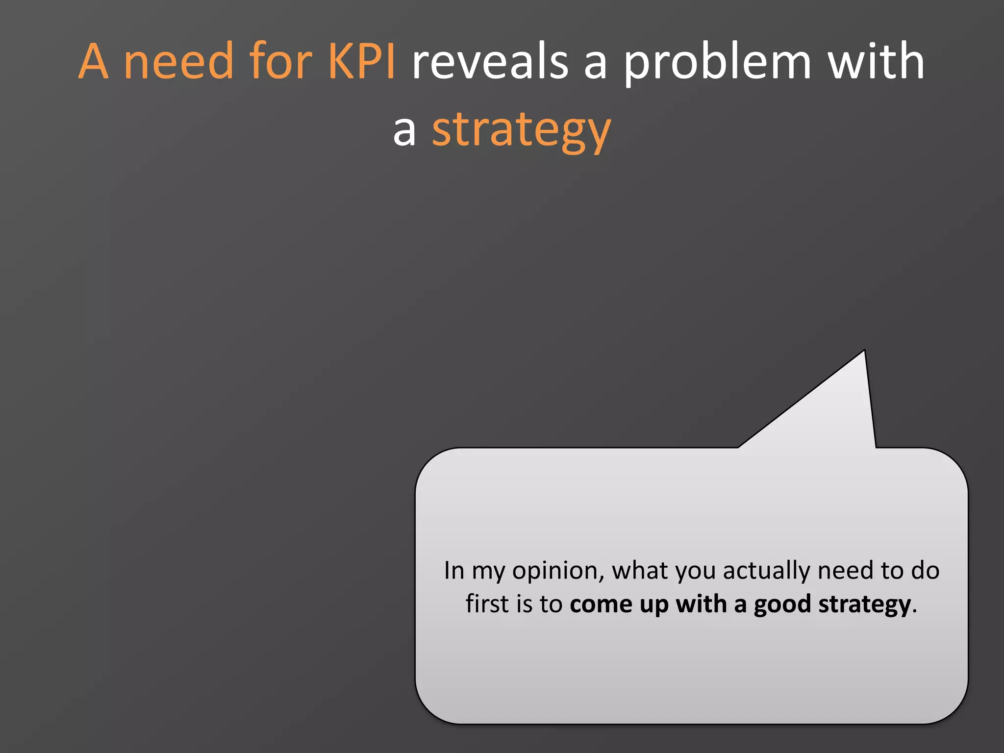A need for KPI reveals a problem with
a strategy
In my opinion, what you actually need to do
first is to come up with a good strategy.
 