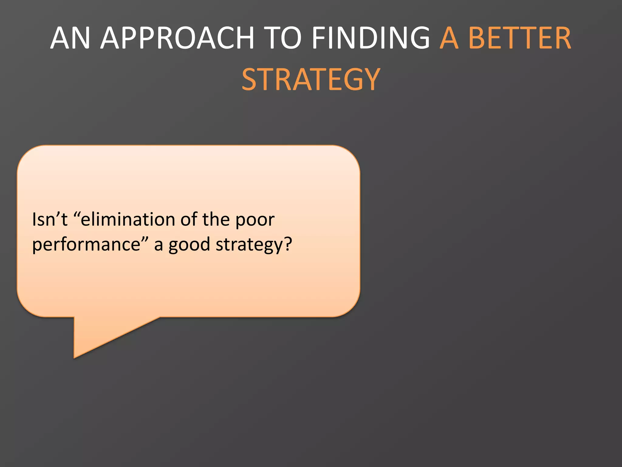 AN APPROACH TO FINDING A BETTER
STRATEGY
Isn’t “elimination of the poor
performance” a good strategy?
 