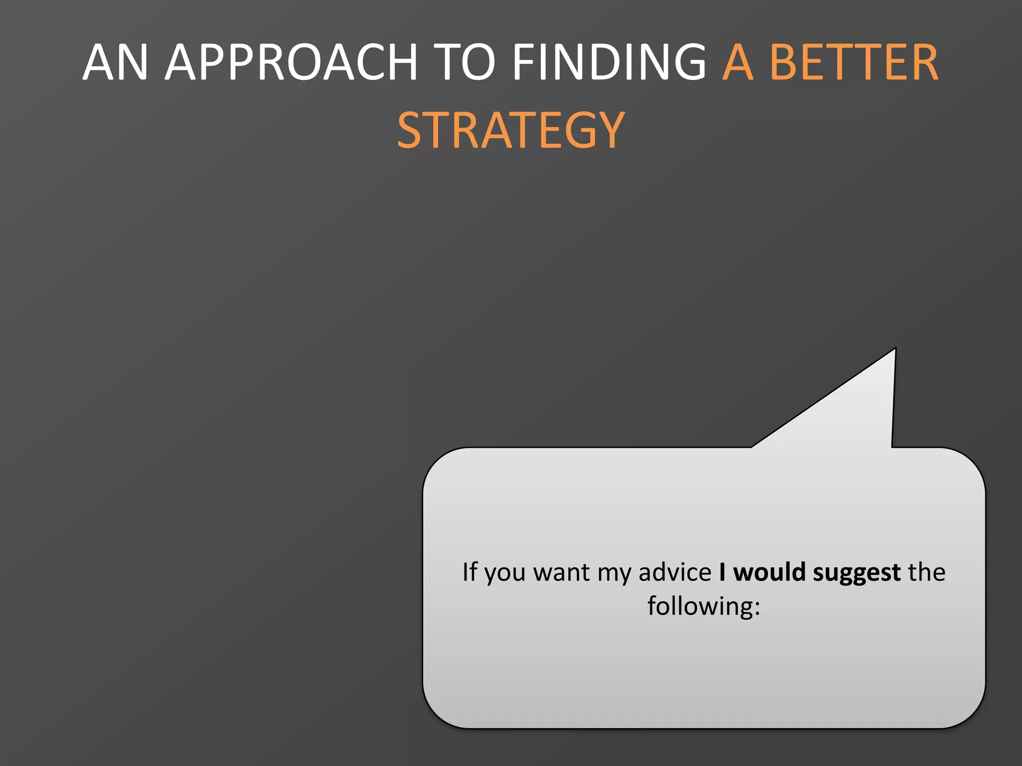 AN APPROACH TO FINDING A BETTER
STRATEGY
If you want my advice I would suggest the
following:
 