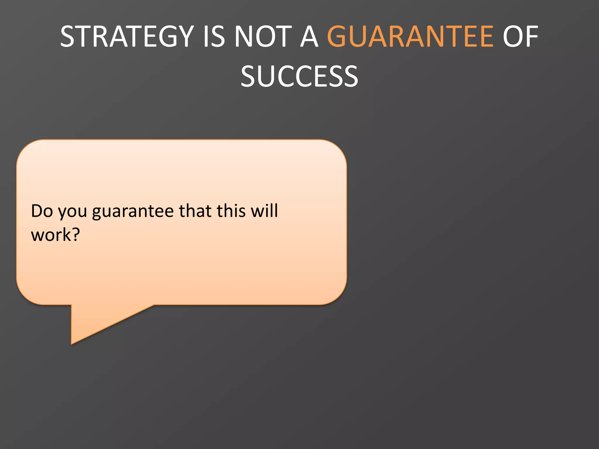 STRATEGY IS NOT A GUARANTEE OF
SUCCESS
Do you guarantee that this will
work?
 