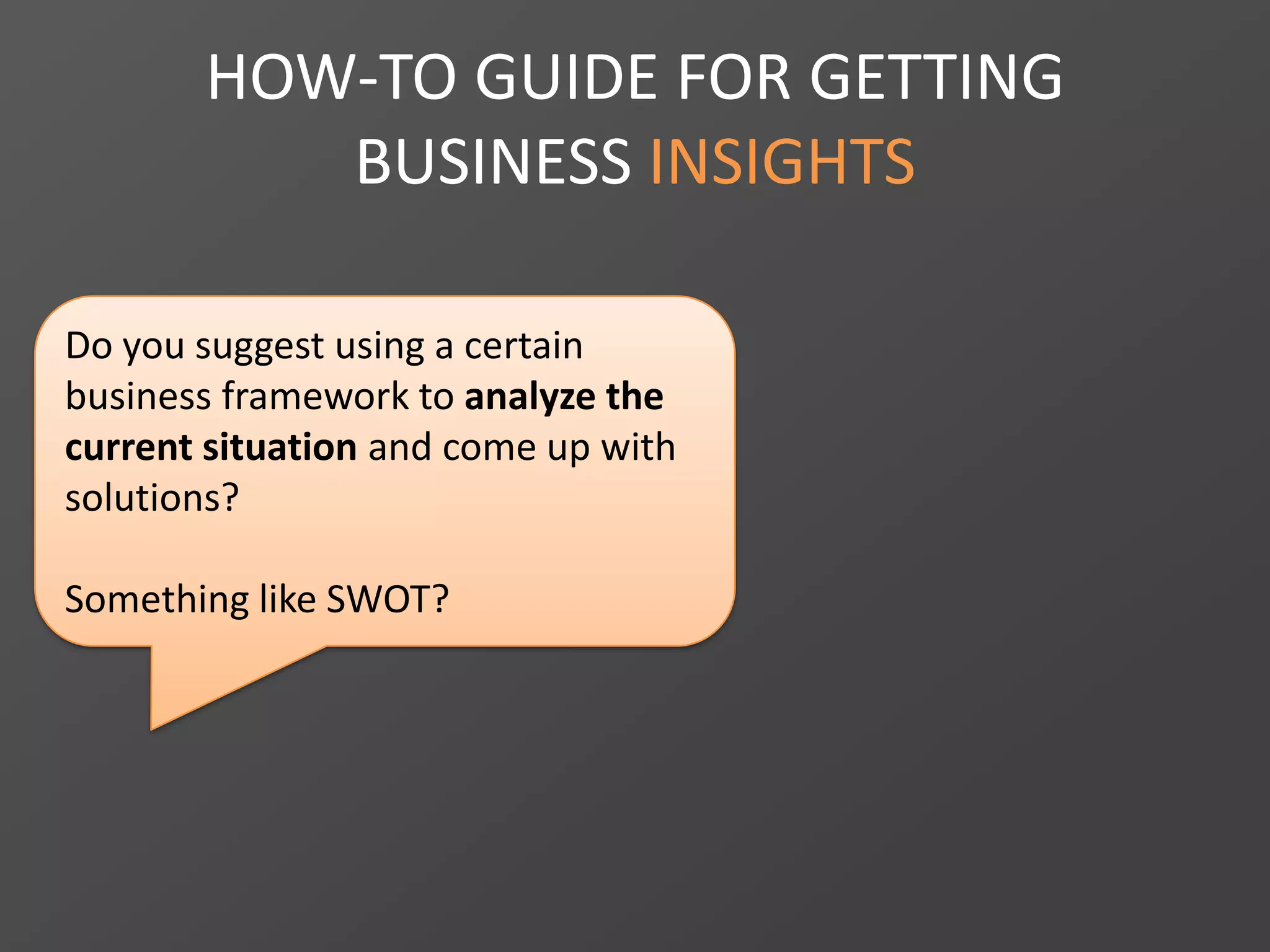 HOW-TO GUIDE FOR GETTING
BUSINESS INSIGHTS
Do you suggest using a certain
business framework to analyze the
current situation and come up with
solutions?
Something like SWOT?
 