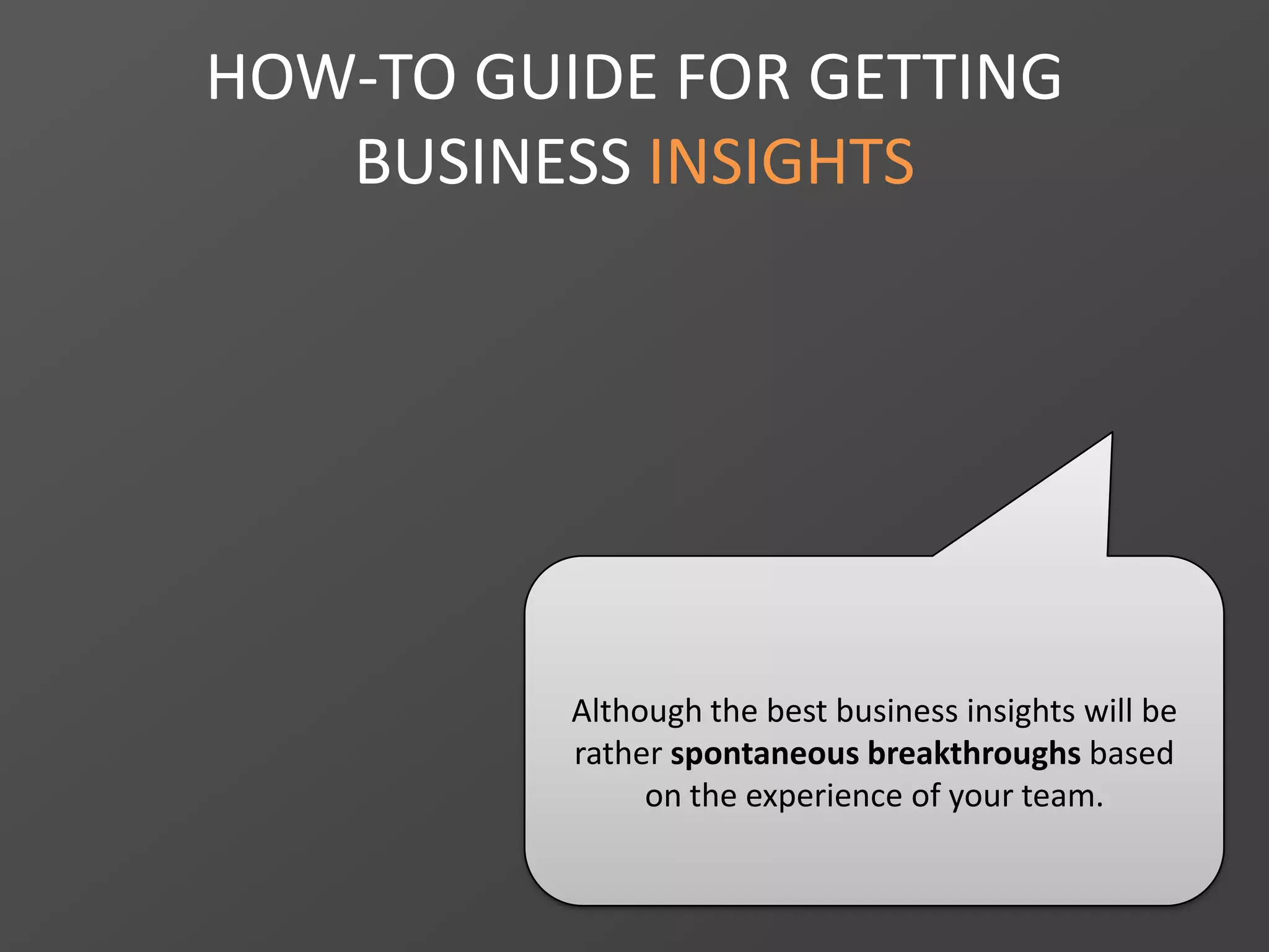 HOW-TO GUIDE FOR GETTING
BUSINESS INSIGHTS
Although the best business insights will be
rather spontaneous breakthroughs based
on the experience of your team.
 