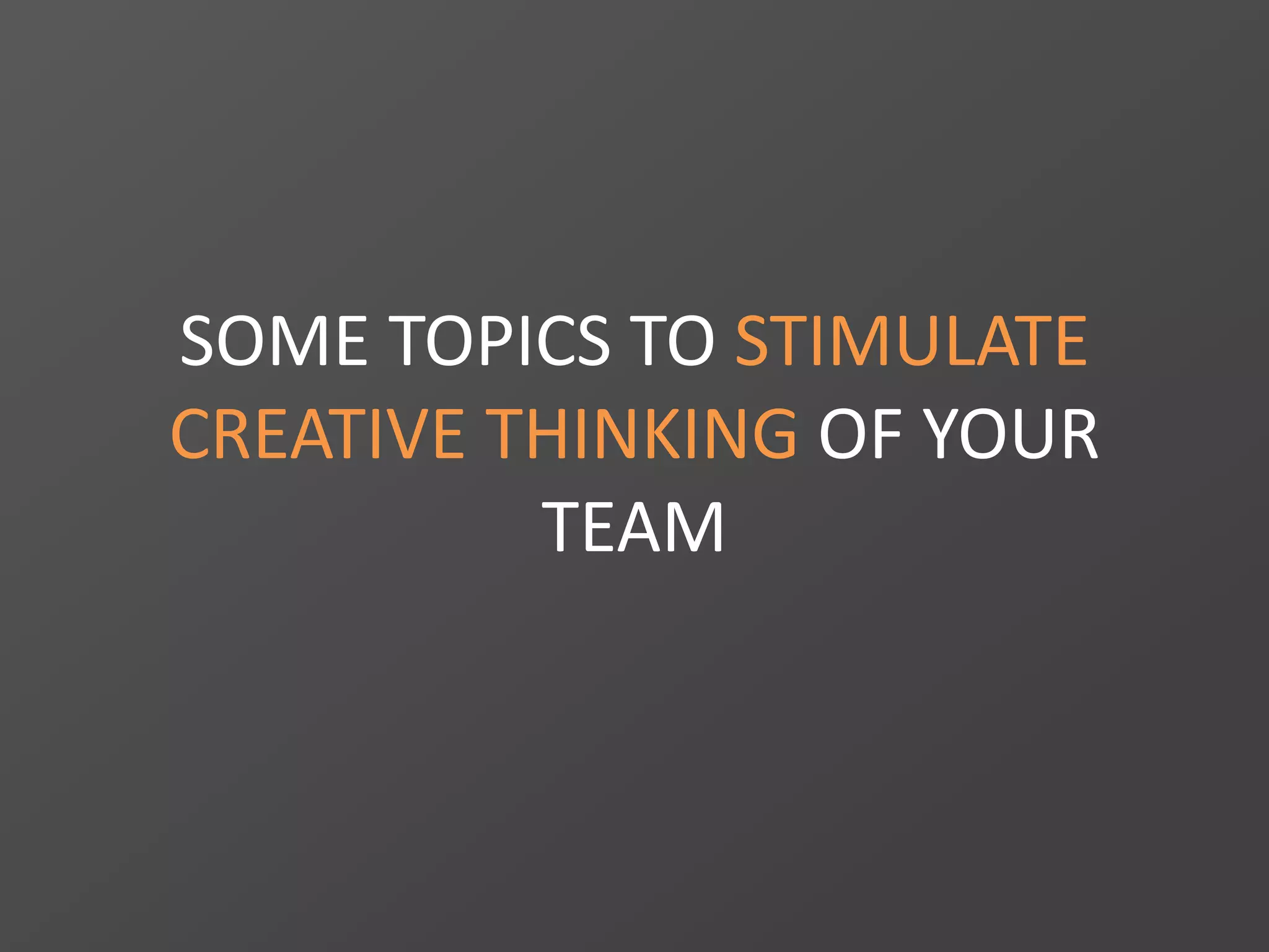 SOME TOPICS TO STIMULATE
CREATIVE THINKING OF YOUR
TEAM
 