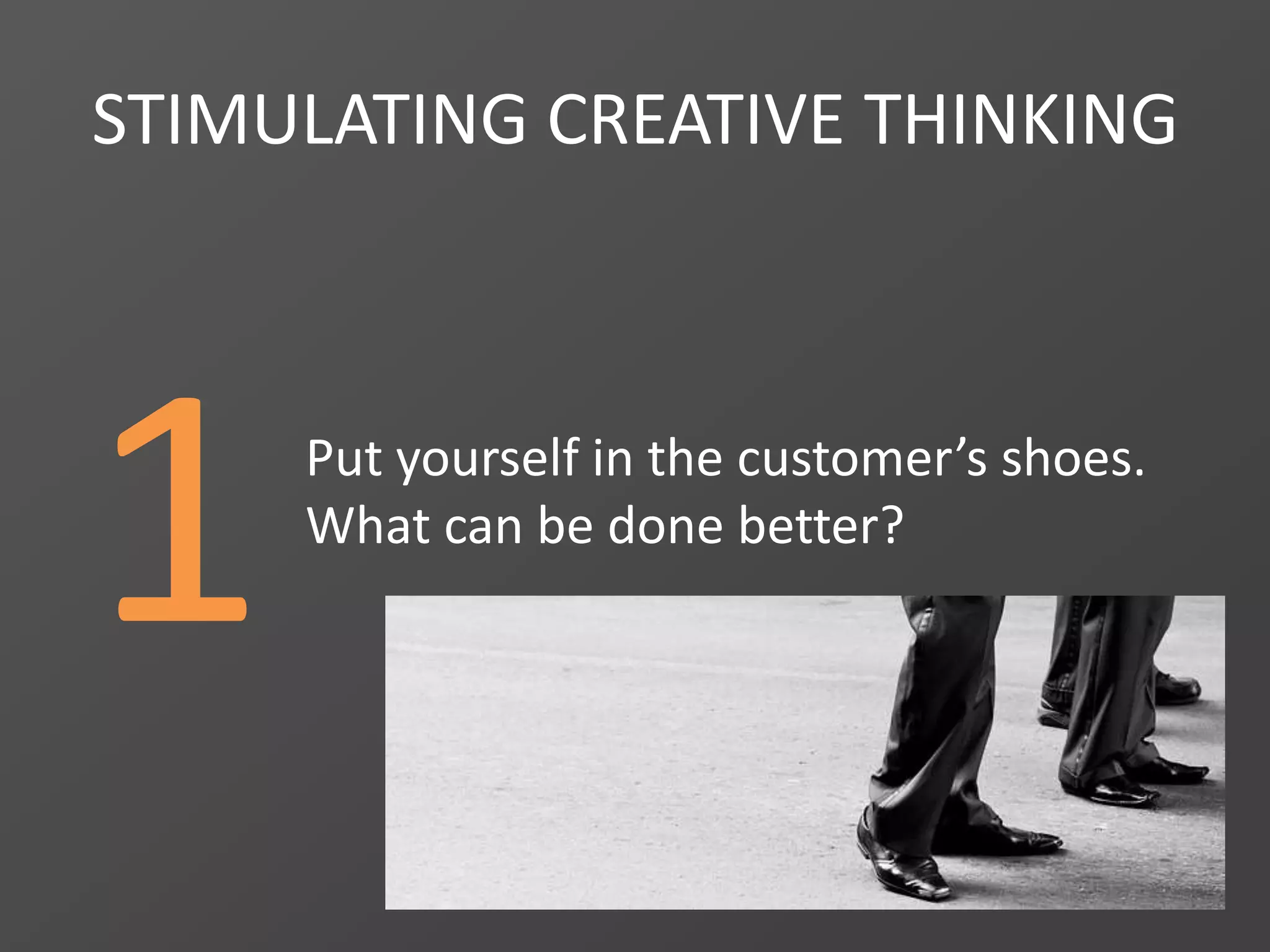 1
STIMULATING CREATIVE THINKING
Put yourself in the customer’s shoes.
What can be done better?
 