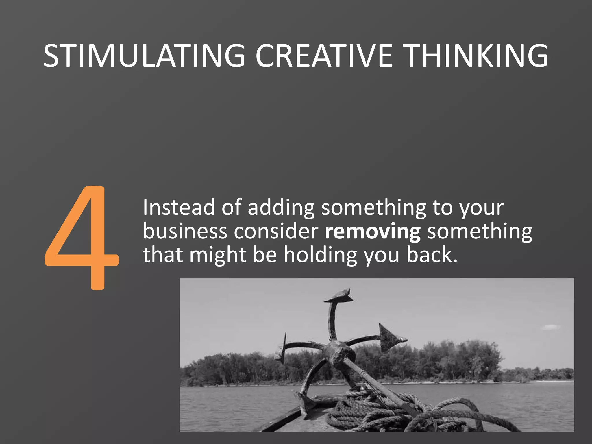 4
STIMULATING CREATIVE THINKING
Instead of adding something to your
business consider removing something
that might be holding you back.
 