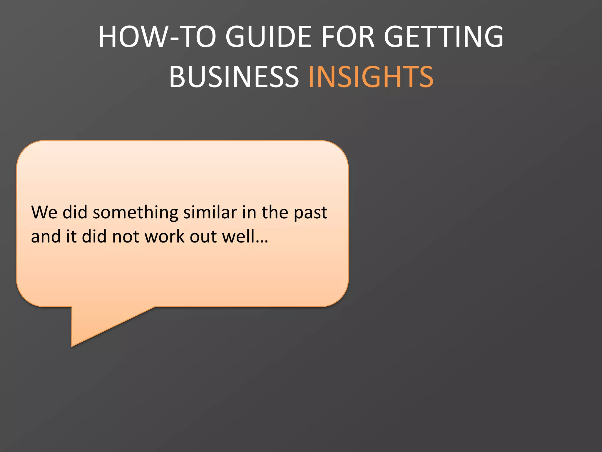 HOW-TO GUIDE FOR GETTING
BUSINESS INSIGHTS
We did something similar in the past
and it did not work out well…
 