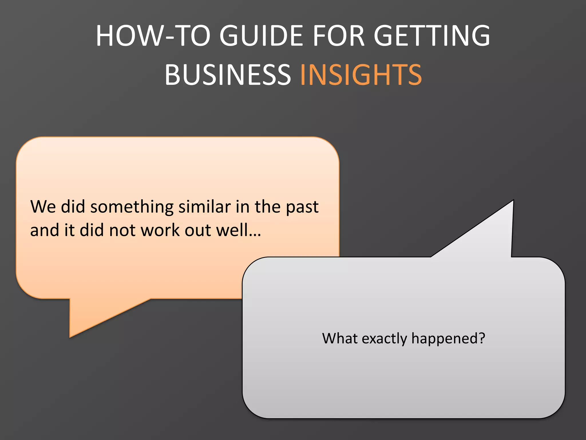 HOW-TO GUIDE FOR GETTING
BUSINESS INSIGHTS
We did something similar in the past
and it did not work out well…
What exactly happened?
 