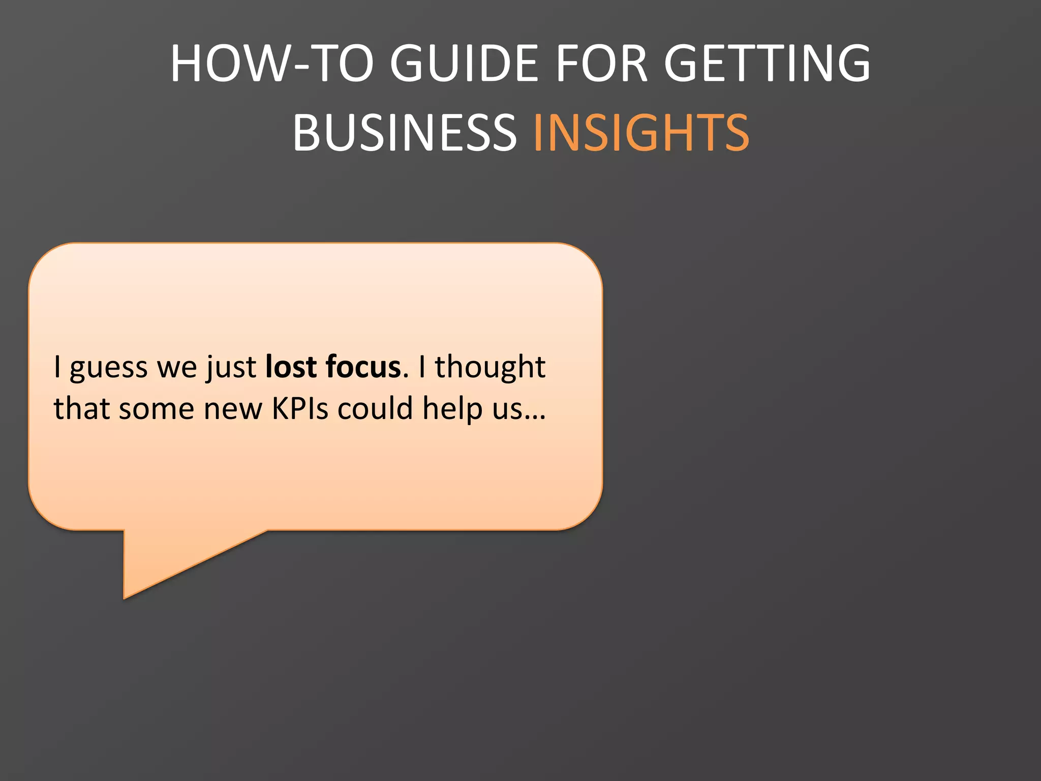 HOW-TO GUIDE FOR GETTING
BUSINESS INSIGHTS
I guess we just lost focus. I thought
that some new KPIs could help us…
 