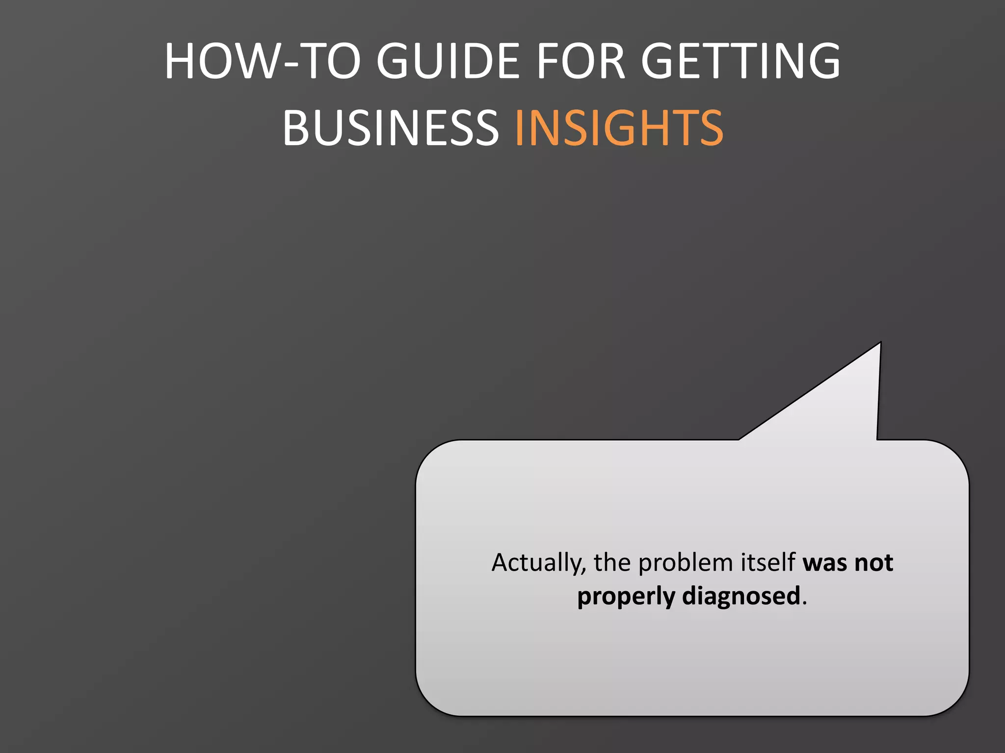 HOW-TO GUIDE FOR GETTING
BUSINESS INSIGHTS
Actually, the problem itself was not
properly diagnosed.
 