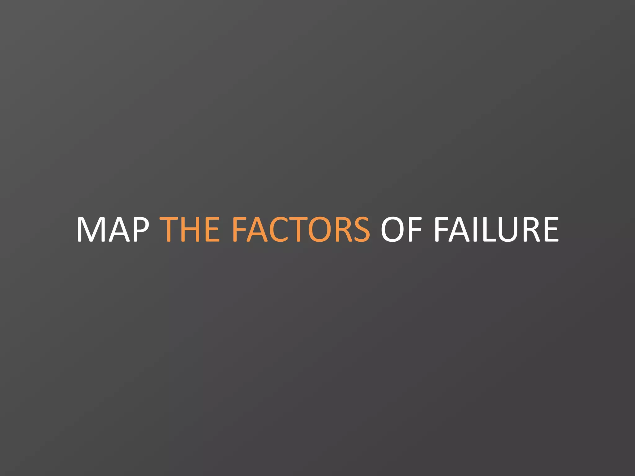 MAP THE FACTORS OF FAILURE
 