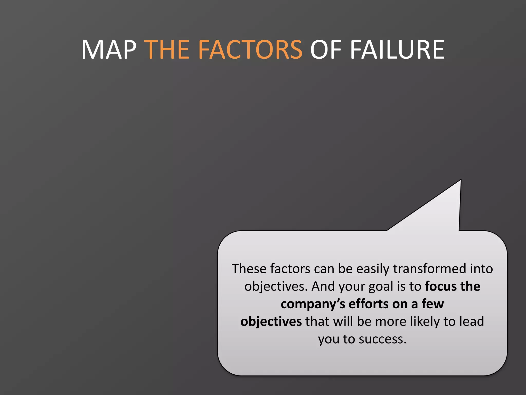MAP THE FACTORS OF FAILURE
These factors can be easily transformed into
objectives. And your goal is to focus the
company’s efforts on a few
objectives that will be more likely to lead
you to success.
 