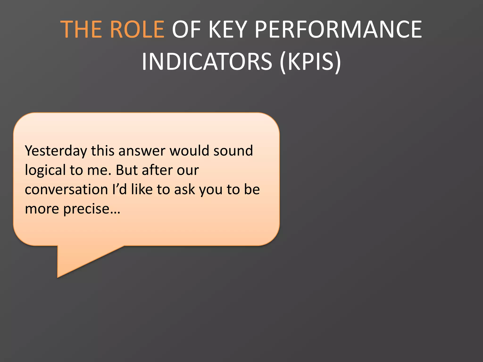 THE ROLE OF KEY PERFORMANCE
INDICATORS (KPIS)
Yesterday this answer would sound
logical to me. But after our
conversation I’d like to ask you to be
more precise…
 
