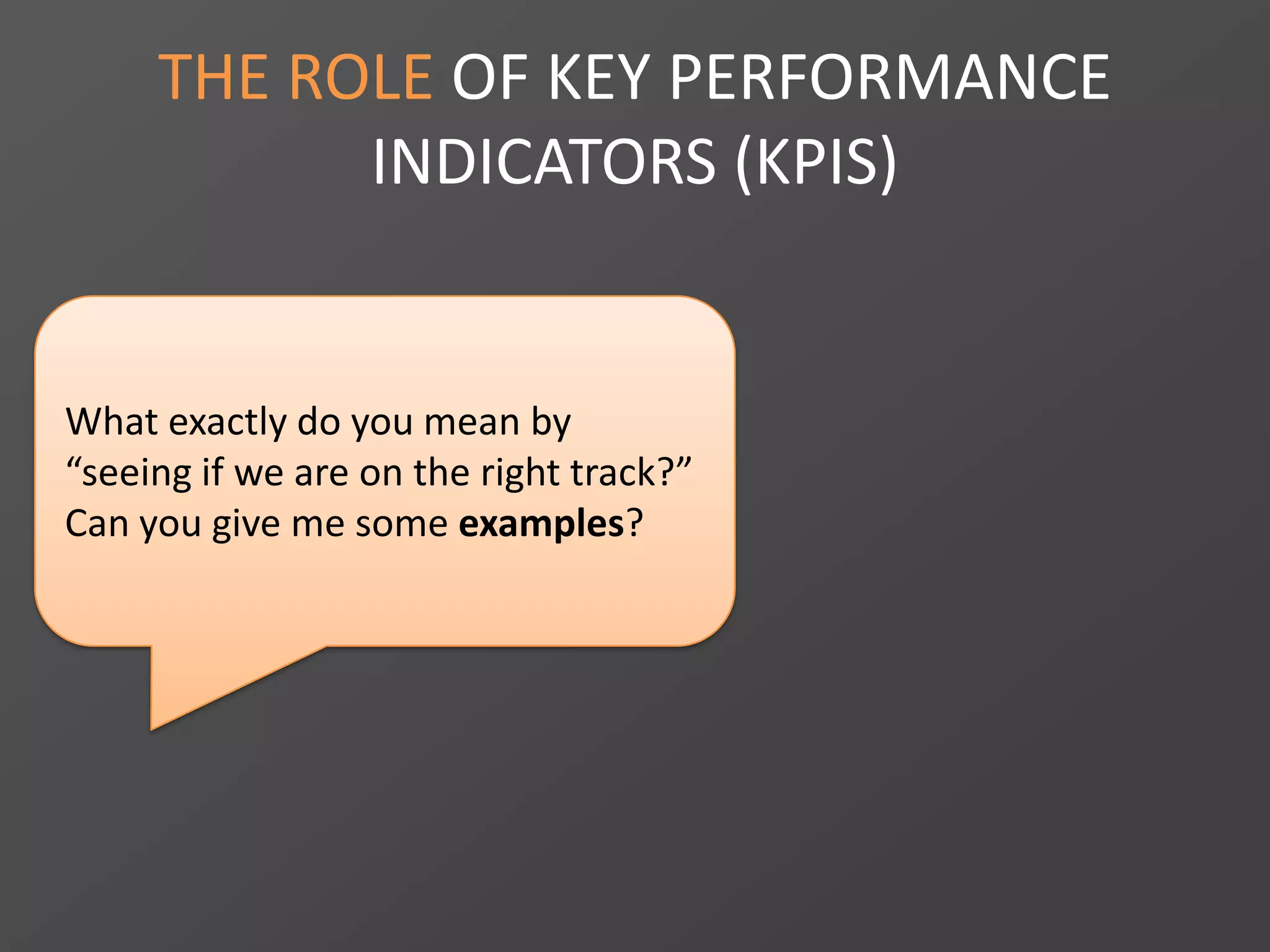 THE ROLE OF KEY PERFORMANCE
INDICATORS (KPIS)
What exactly do you mean by
“seeing if we are on the right track?”
Can you give me some examples?
 
