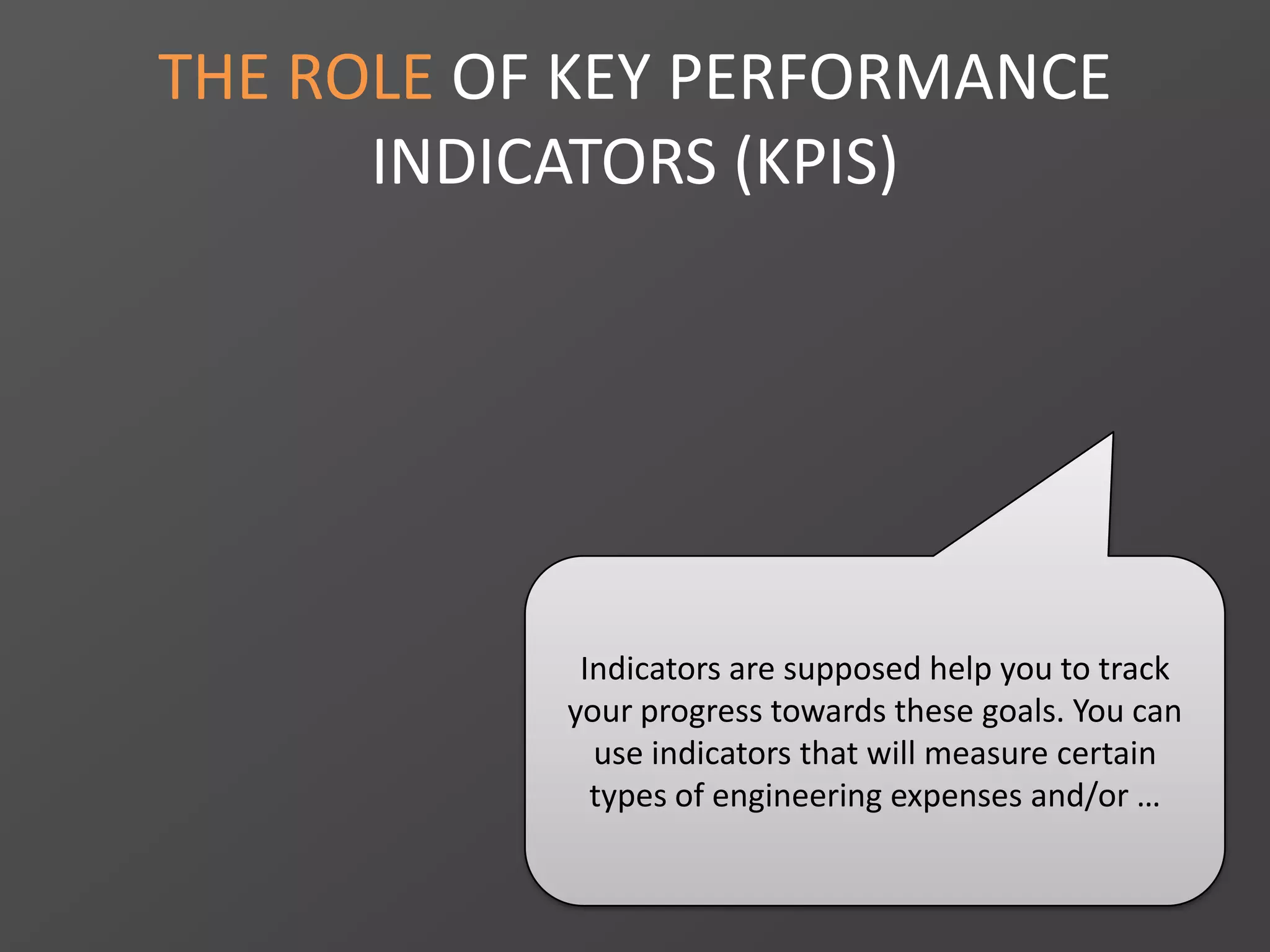 THE ROLE OF KEY PERFORMANCE
INDICATORS (KPIS)
Indicators are supposed help you to track
your progress towards these goals. You can
use indicators that will measure certain
types of engineering expenses and/or …
 