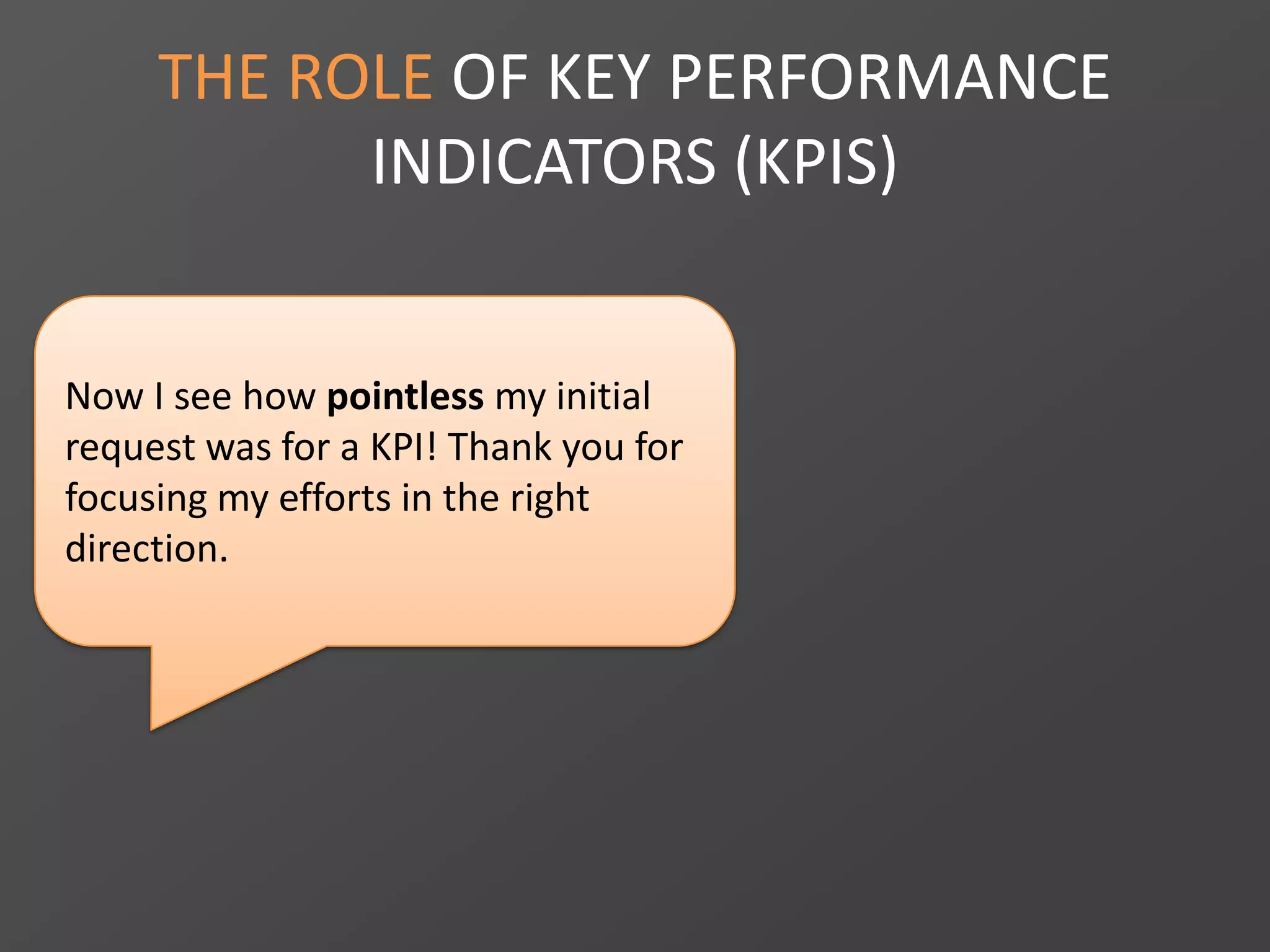 Now I see how pointless my initial
request was for a KPI! Thank you for
focusing my efforts in the right
direction.
THE ROLE OF KEY PERFORMANCE
INDICATORS (KPIS)
 