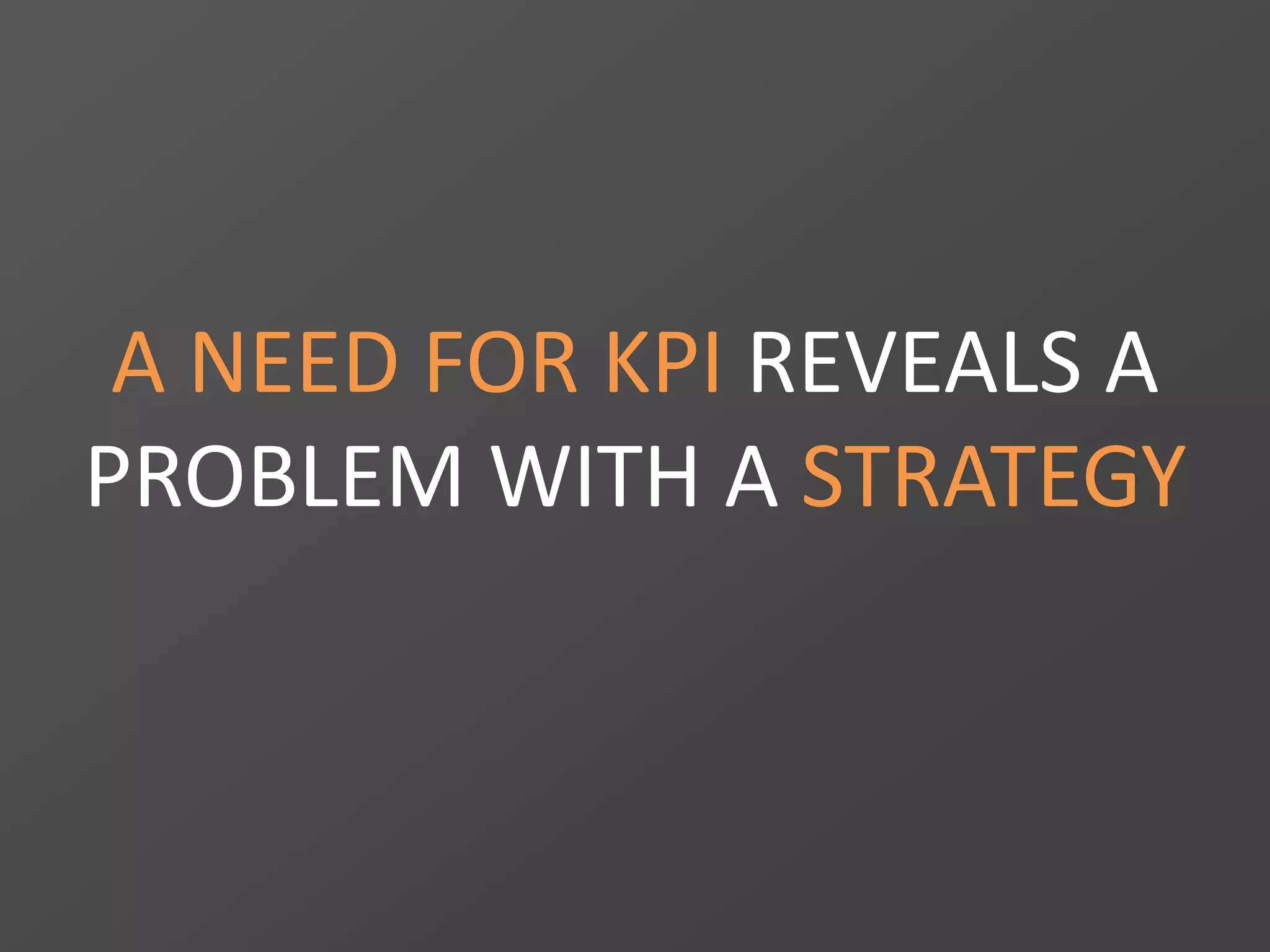 A NEED FOR KPI REVEALS A
PROBLEM WITH A STRATEGY
 