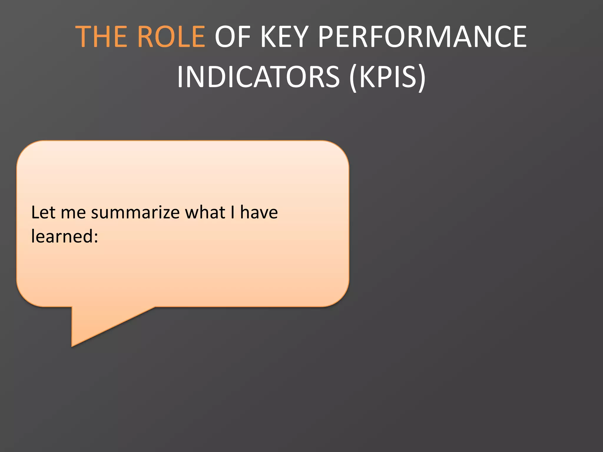 Let me summarize what I have
learned:
THE ROLE OF KEY PERFORMANCE
INDICATORS (KPIS)
 