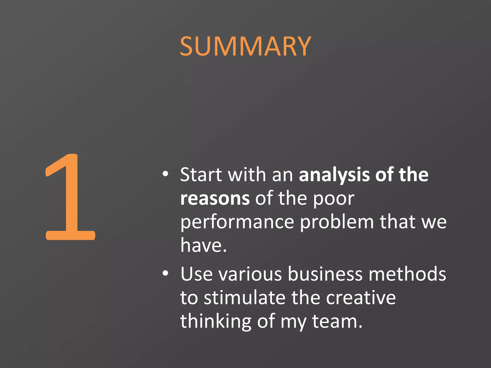 SUMMARY
1 • Start with an analysis of the
reasons of the poor
performance problem that we
have.
• Use various business methods
to stimulate the creative
thinking of my team.
 