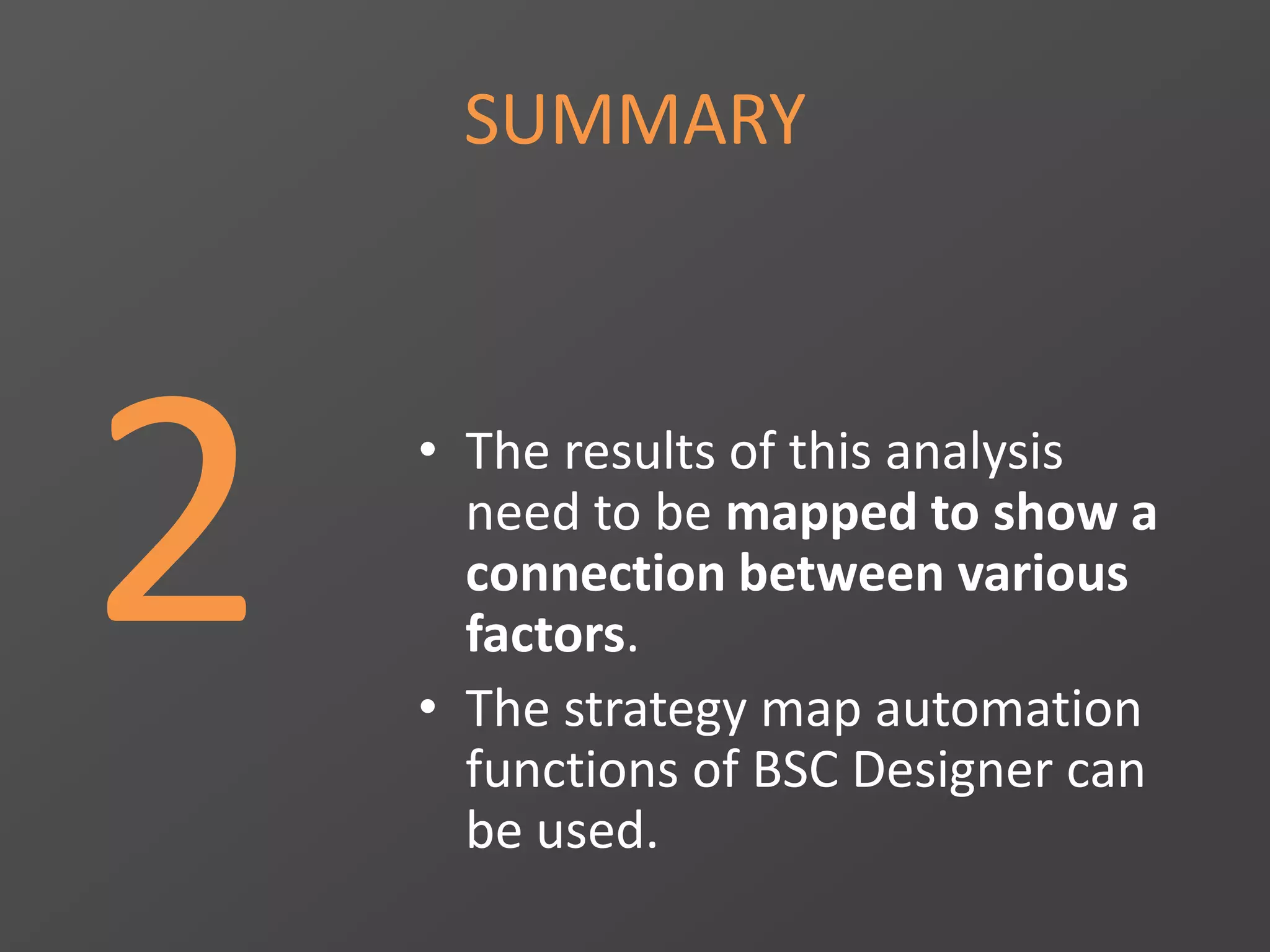 SUMMARY
2 • The results of this analysis
need to be mapped to show a
connection between various
factors.
• The strategy map automation
functions of BSC Designer can
be used.
 