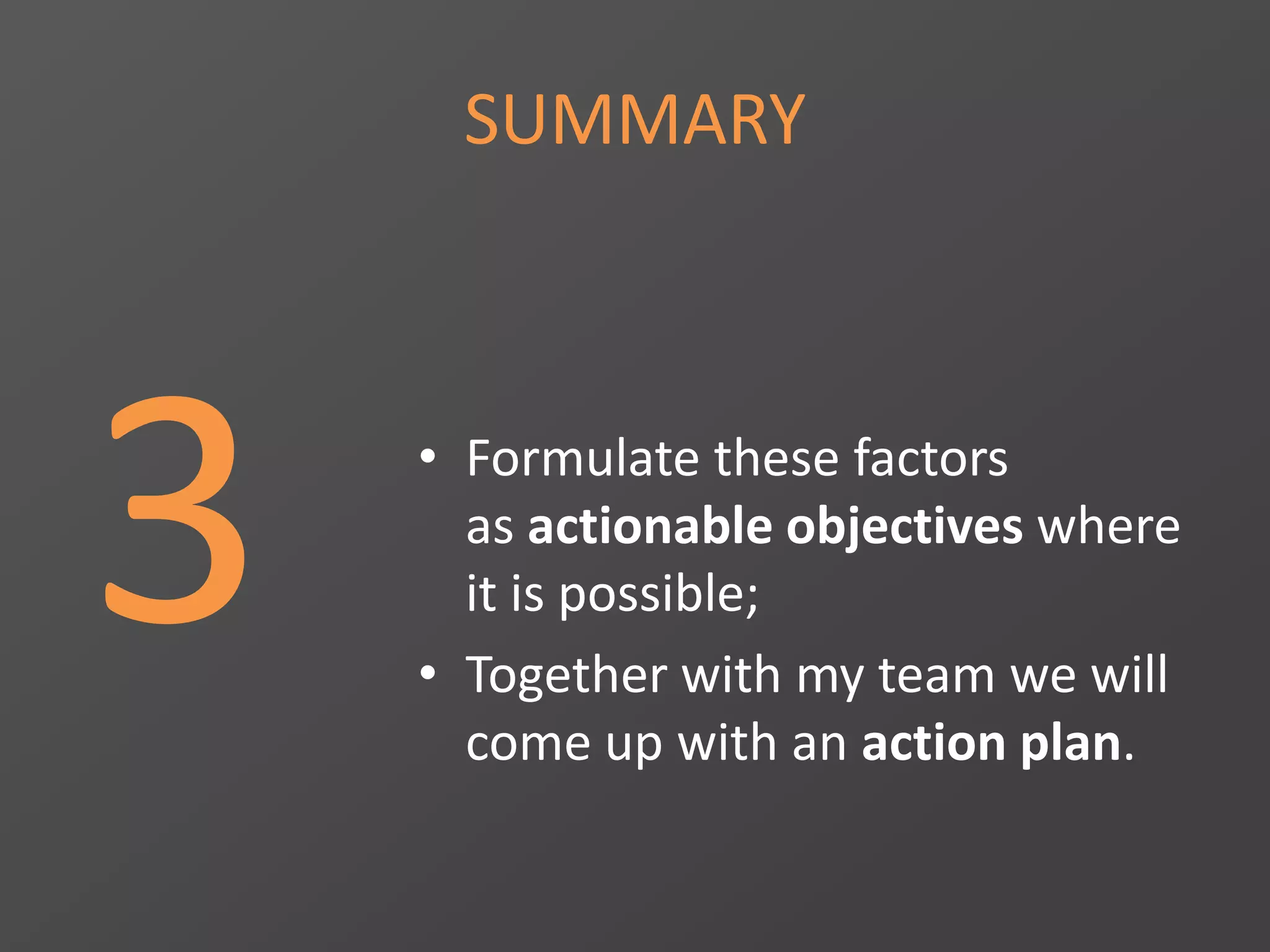 SUMMARY
3 • Formulate these factors
as actionable objectives where
it is possible;
• Together with my team we will
come up with an action plan.
 