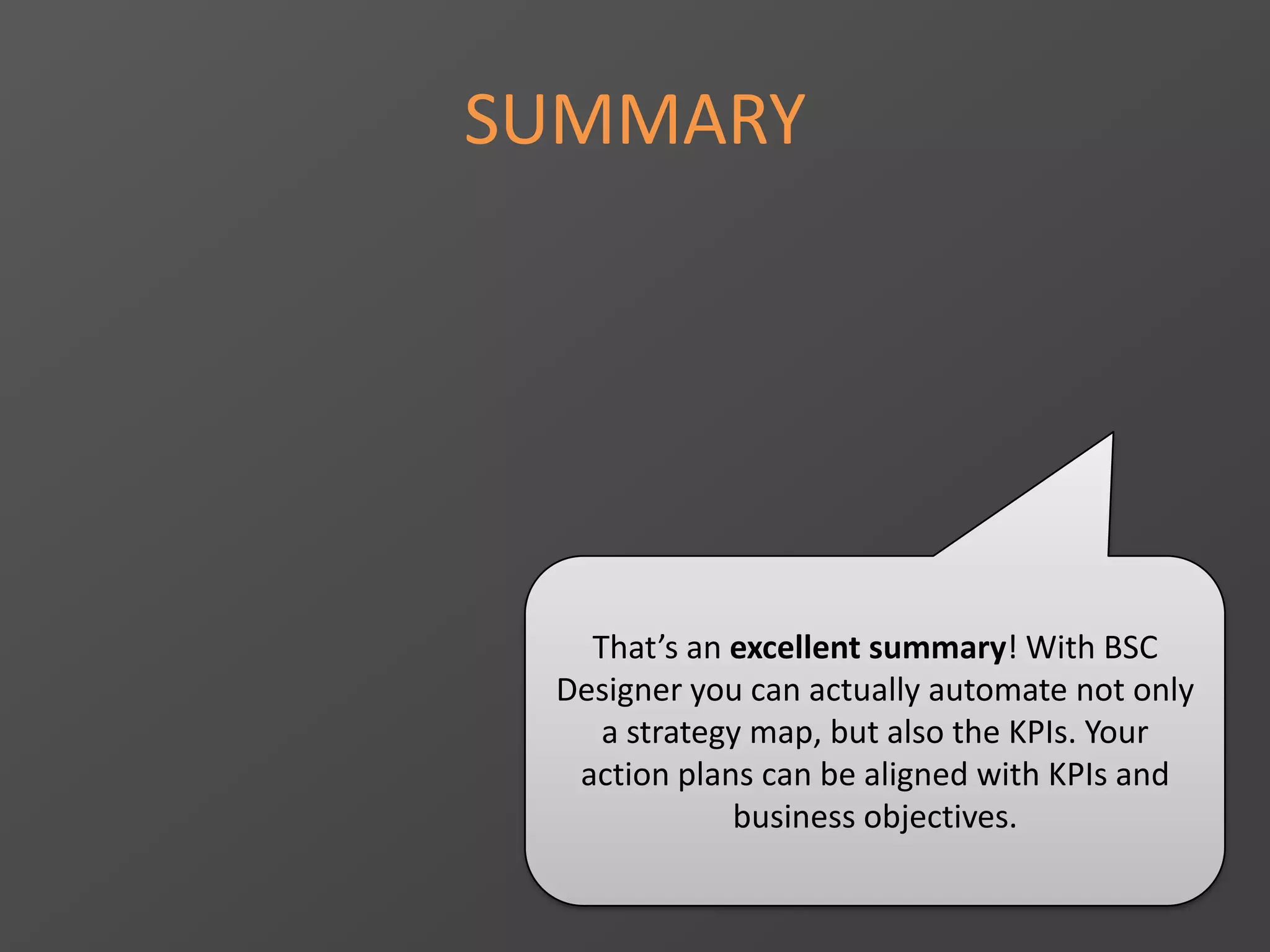 SUMMARY
That’s an excellent summary! With BSC
Designer you can actually automate not only
a strategy map, but also the KPIs. Your
action plans can be aligned with KPIs and
business objectives.
 