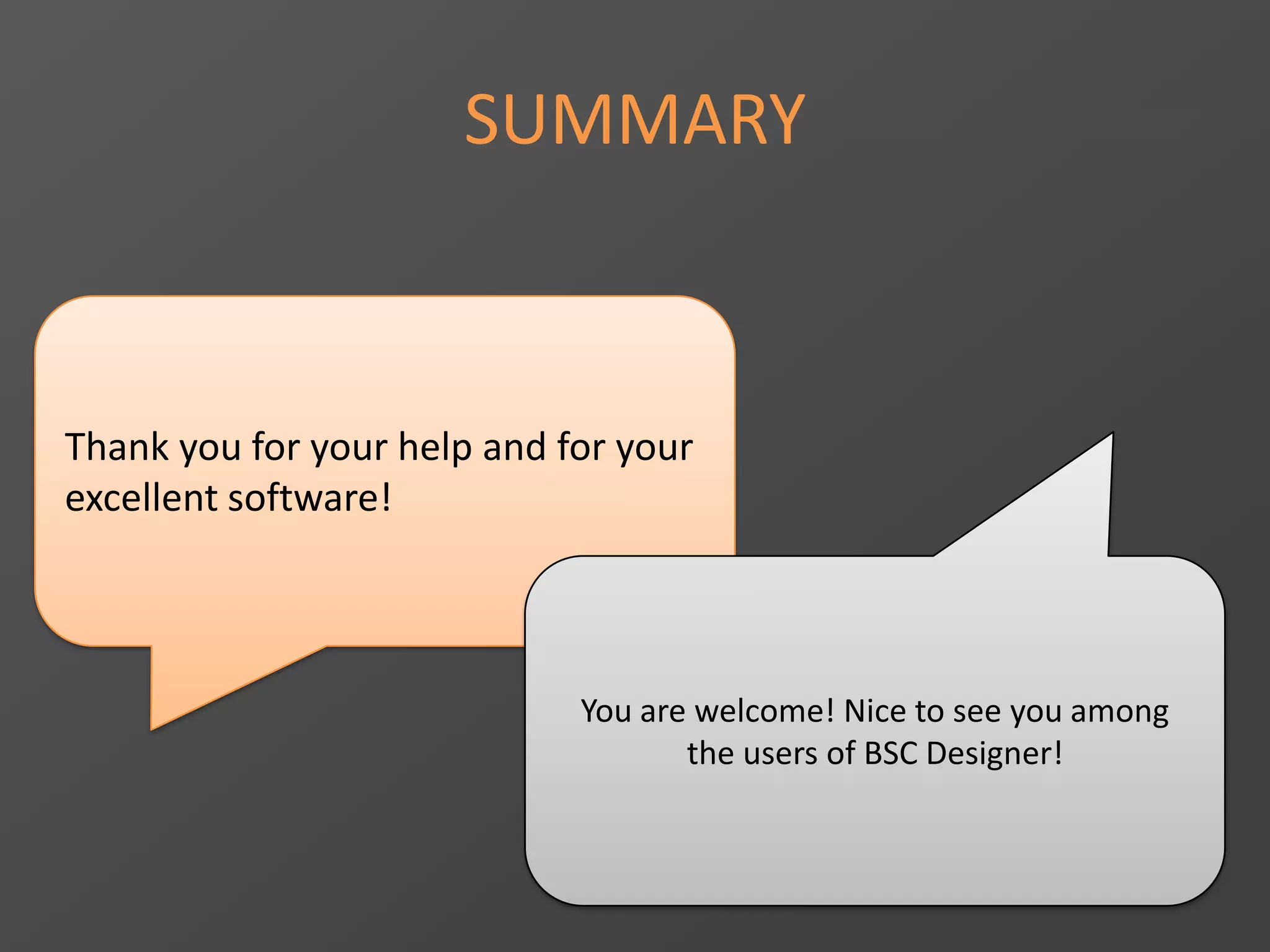 SUMMARY
Thank you for your help and for your
excellent software!
You are welcome! Nice to see you among
the users of BSC Designer!
 