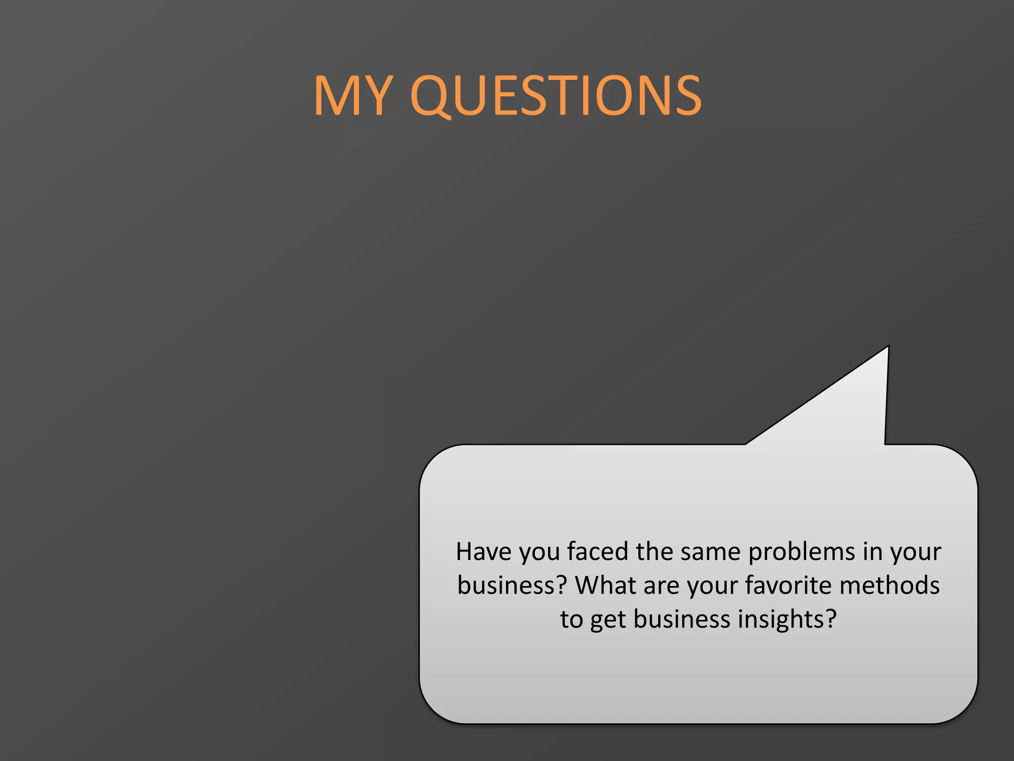 MY QUESTIONS
Have you faced the same problems in your
business? What are your favorite methods
to get business insights?
 