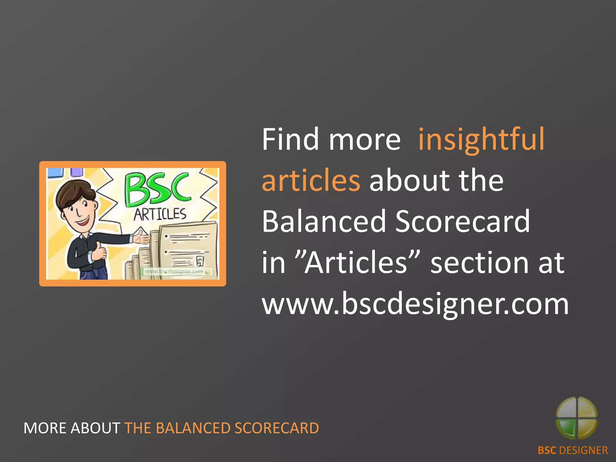 MORE ABOUT THE BALANCED SCORECARD
Find more insightful
articles about the
Balanced Scorecard
in ”Articles” section at
www.bscdesigner.com
BSC DESIGNER
 