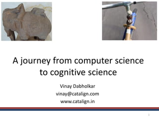 A journey from computer science
to cognitive science
Vinay Dabholkar
vinay@catalign.com
www.catalign.in
1
 