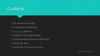 Contents
 The Need for DevSecOps
 Components of DevSecOps
 DevSecOps Approach
 Adopting a DevSecOps Strategy
 Business Benefits of Enterprise DevSecOps
 DevSecOps Tools
 DevSecOps, A Top Business Priority
Copyright © 2018 Veritis Group Inc
 