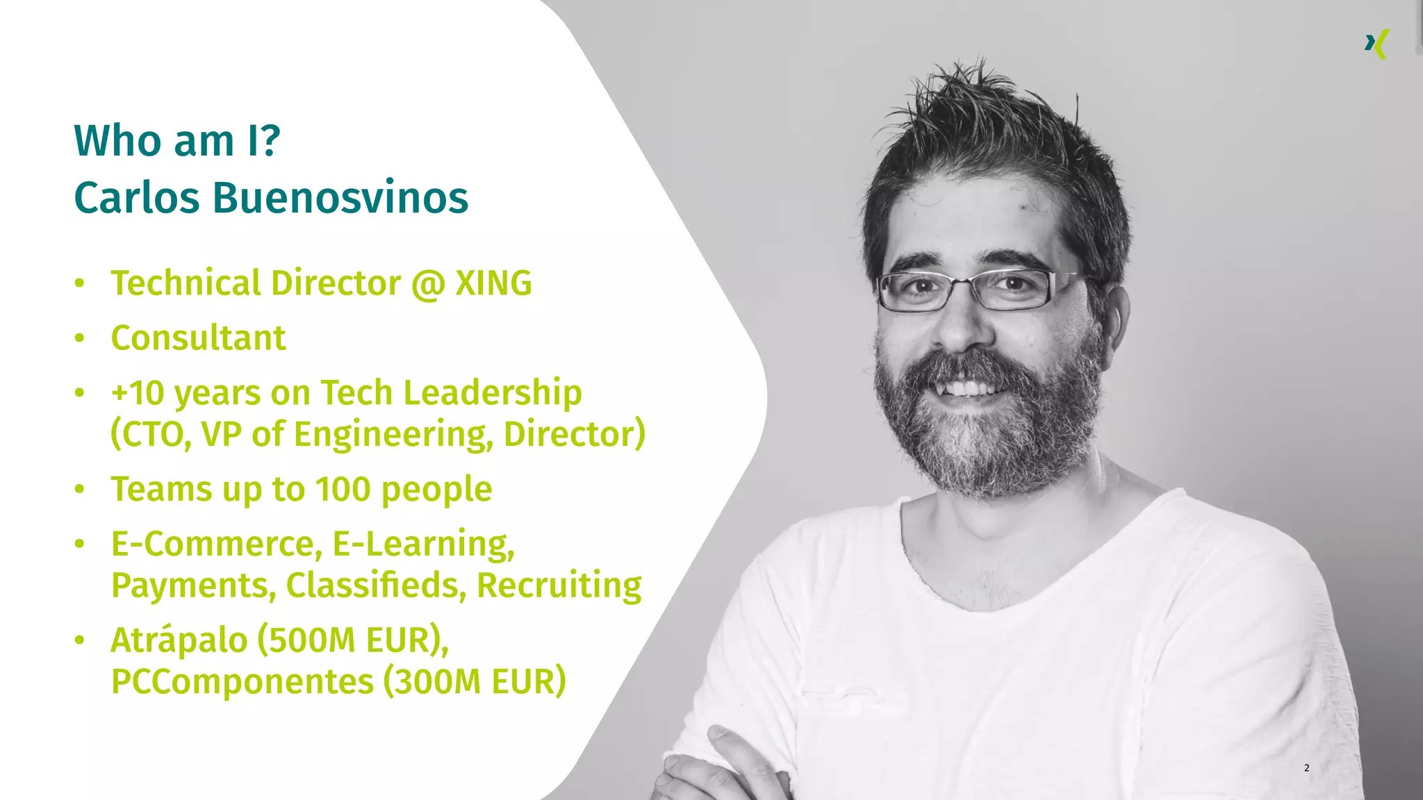 2 Who am I? Carlos Buenosvinos • Technical Director @ XING • Consultant • +10 years on Tech Leadership (CTO, VP of Engineering, Director) • Teams up to 100 people • E-Commerce, E-Learning, Payments, Classiﬁeds, Recruiting • Atrápalo (500M EUR), PCComponentes (300M EUR) 