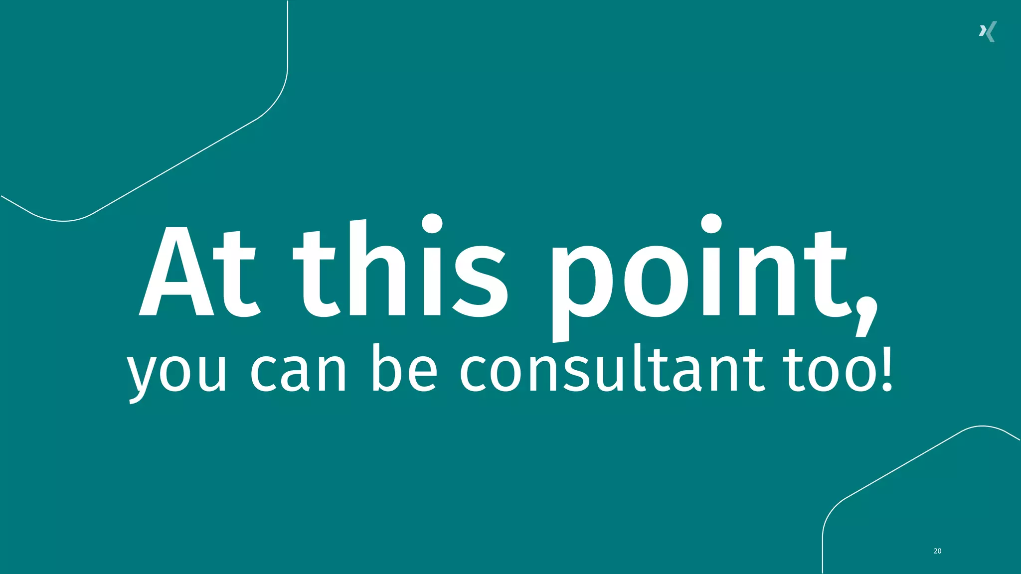 At this point, you can be consultant too! 20 