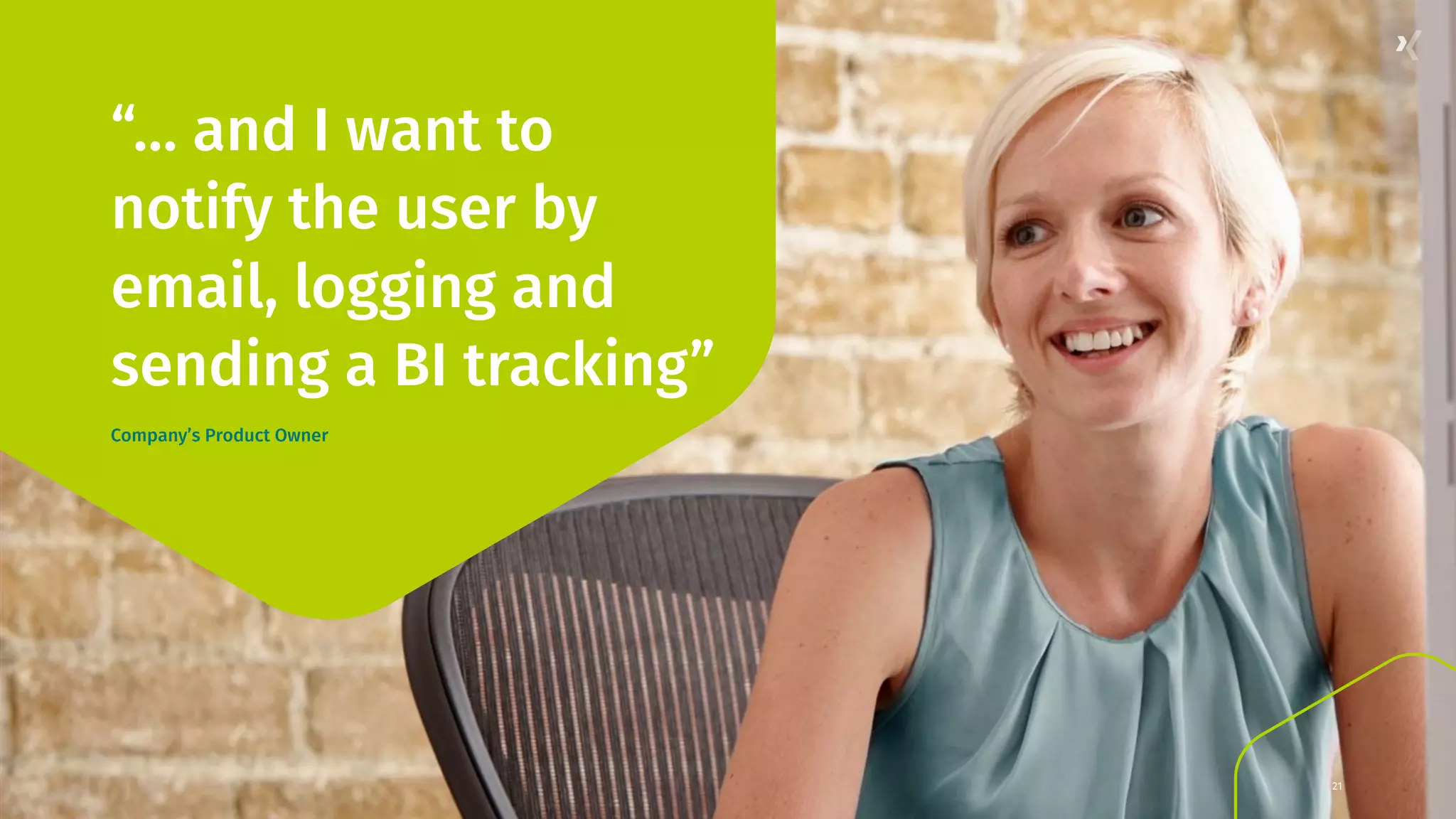 21 “… and I want to notify the user by email, logging and sending a BI tracking” Company’s Product Owner 