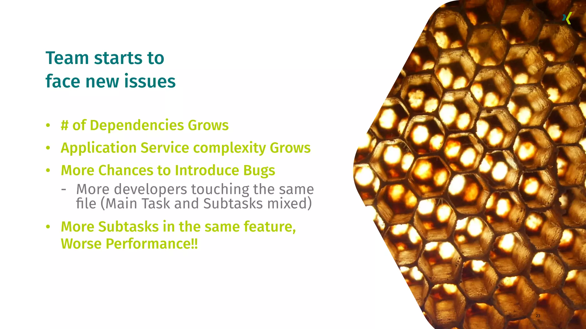 Team starts to face new issues 23 • # of Dependencies Grows • Application Service complexity Grows • More Chances to Introduce Bugs - More developers touching the same ﬁle (Main Task and Subtasks mixed) • More Subtasks in the same feature, Worse Performance!! 