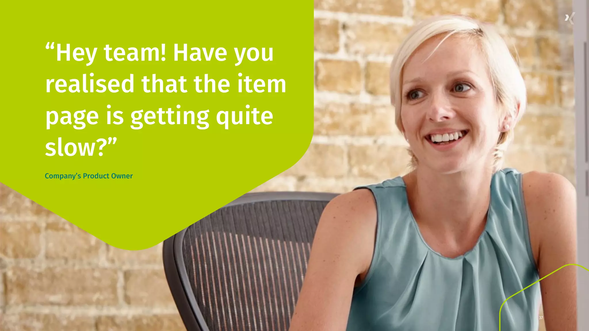 37 “Hey team! Have you realised that the item page is getting quite slow?” Company’s Product Owner 