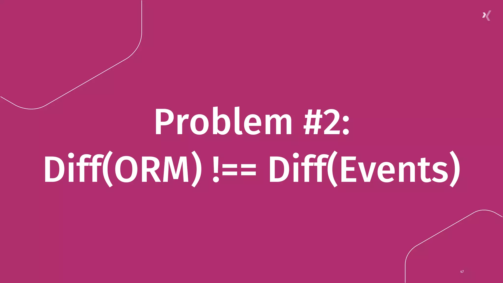 Problem #2: Diff(ORM) !== Diff(Events) 47 