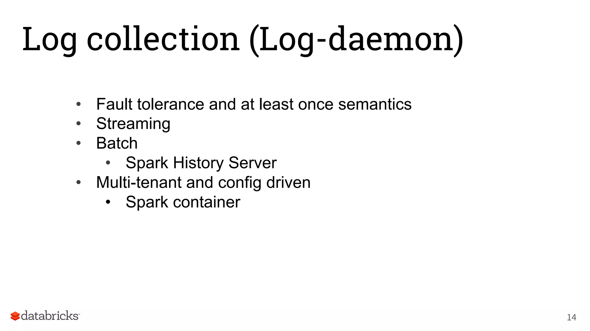 Log collection (Log-daemon)
• Fault tolerance and at least once semantics
• Streaming
• Batch
• Spark History Server
• Multi-tenant and config driven
• Spark container
14
 
