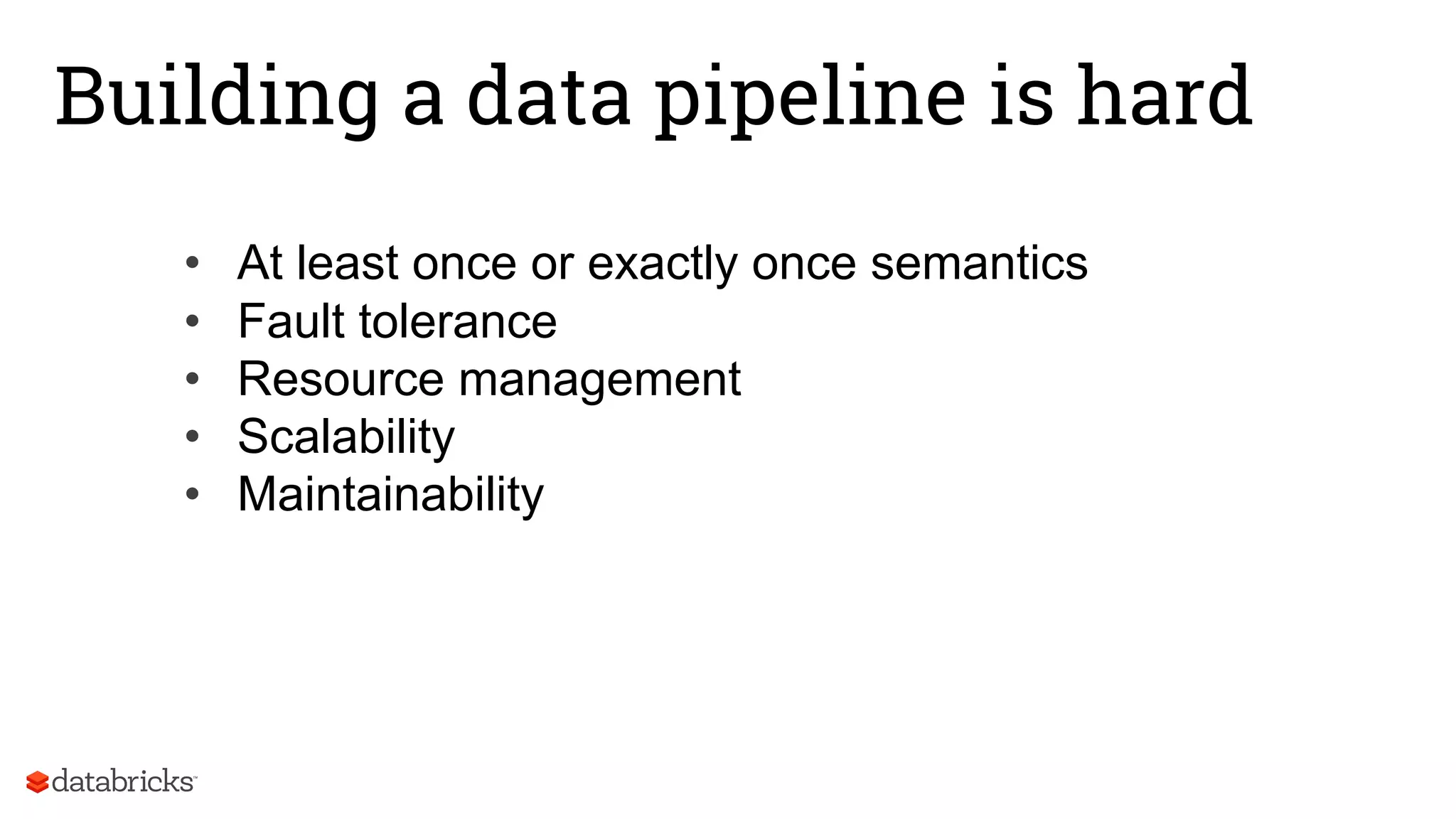 Building a data pipeline is hard
• At least once or exactly once semantics
• Fault tolerance
• Resource management
• Scalability
• Maintainability
 