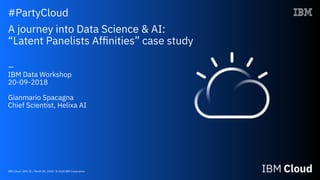 IBM Cloud / DOC ID / Month XX, 2018 / © 2018 IBM Corporation
#PartyCloud
A journey into Data Science & AI:
“Latent Panelists Afﬁnities” case study
—
IBM Data Workshop
20-09-2018
Gianmario Spacagna
Chief Scientist, Helixa AI
 