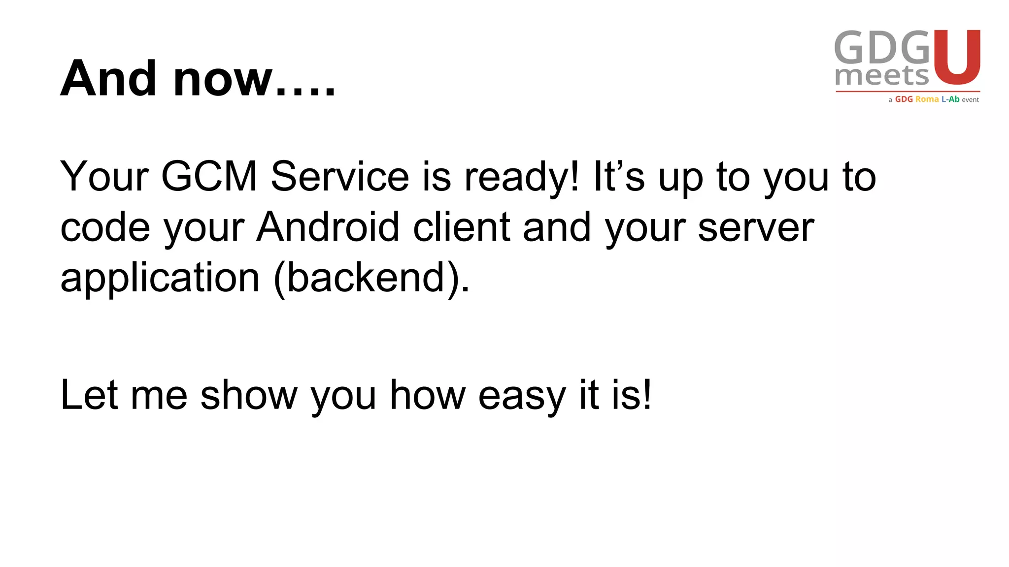 And now….
Your GCM Service is ready! It’s up to you to
code your Android client and your server
application (backend).
Let me show you how easy it is!
 