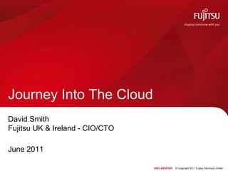 David SmithFujitsu UK & Ireland - CIO/CTO June 2011 Journey Into The Cloud UNCLASSIFIED    © Copyright 2011 Fujitsu Services Limited 