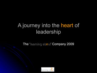 A journey into the  heart  of leadership The ‘ learning ab o ut ’ Company 2009 