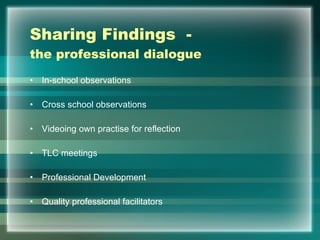 Sharing Findings  -  the professional dialogue In-school observations Cross school observations Videoing own practise for reflection  TLC meetings  Professional Development Quality professional facilitators  
