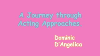 A Journey through
Acting Approaches.
Dominic
D’Angelica
 