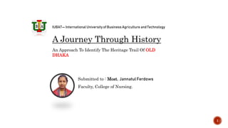 IUBAT— International University of Business Agriculture and Technology
A Journey Through History
An Approach To Identify The Heritage Trail Of OLD
DHAKA
Submitted to : Most. Jannatul Ferdows
Faculty, College of Nursing.
1
 
