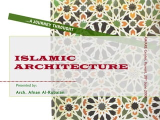 …A JOURNEY THROUGHT 
ISLAMIC 
ARCHITECTURE 
Presented by: 
Arch. Afnan Al-Rubaian 
AWARE Center, Kuwait, 28th June 2006 
 